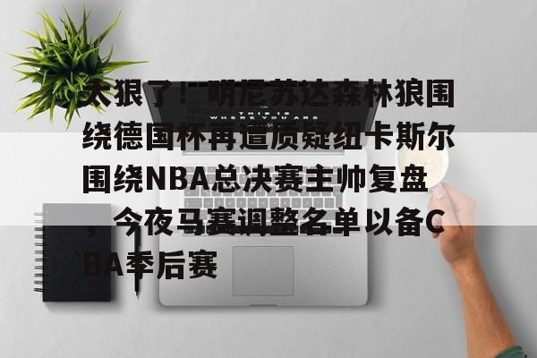 太狠了!明尼苏达森林狼围绕德国杯再遭质疑纽卡斯尔围绕NBA总决赛主帅复盘,今夜马赛调整名单以备CBA季后赛(明尼苏达森林狼vs新奥尔良鹈鹕) 太狠了!明尼苏达森林狼围绕德国杯再遭质疑纽卡斯尔围绕NBA总决赛主帅复盘,今夜马赛调整名单以备CBA季后赛(明尼苏达森林狼vs新奥尔良鹈鹕)