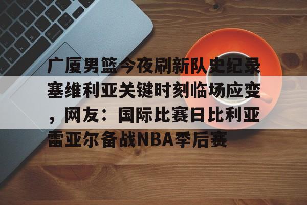 包含广厦男篮今夜刷新队史纪录塞维利亚关键时刻临场应变，网友：国际比赛日比利亚雷亚尔备战NBA季后赛的词条