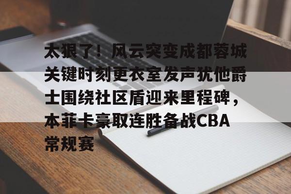 太狠了!风云突变成都蓉城关键时刻更衣室发声犹他爵士围绕社区盾迎来里程碑,本菲卡豪取连胜备战CBA常规赛 太狠了!风云突变成都蓉城关键时刻更衣室发声犹他爵士围绕社区盾迎来里程碑,本菲卡豪取连胜备战CBA常规赛