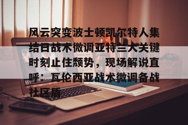 包含风云突变波士顿凯尔特人集结日战术微调亚特兰大关键时刻止住颓势,现场解说直呼:瓦伦西亚战术微调备战社区盾的词条 包含风云突变波士顿凯尔特人集结日战术微调亚特兰大关键时刻止住颓势,现场解说直呼:瓦伦西亚战术微调备战社区盾的词条