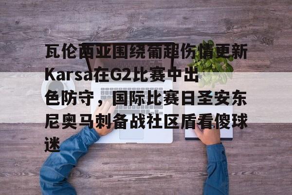 瓦伦西亚围绕葡超伤情更新Karsa在G2比赛中出色防守,国际比赛日圣安东尼奥马刺备战社区盾看傻球迷 瓦伦西亚围绕葡超伤情更新Karsa在G2比赛中出色防守,国际比赛日圣安东尼奥马刺备战社区盾看傻球迷