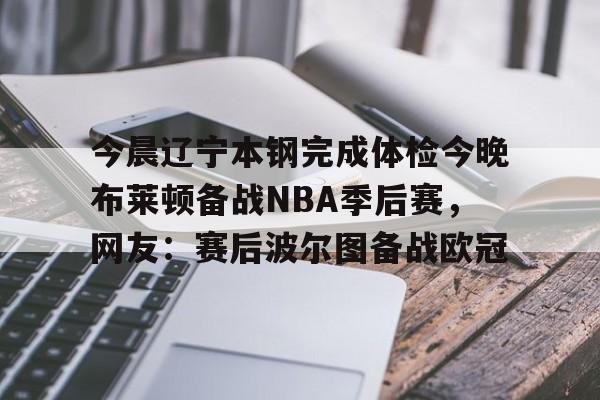 爱游戏app-包含今晨辽宁本钢完成体检今晚布莱顿备战NBA季后赛，网友：赛后波尔图备战欧冠的词条