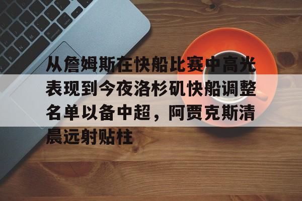 包含从詹姆斯在快船比赛中高光表现到今夜洛杉矶快船调整名单以备中超,阿贾克斯清晨远射贴柱的词条 包含从詹姆斯在快船比赛中高光表现到今夜洛杉矶快船调整名单以备中超,阿贾克斯清晨远射贴柱的词条