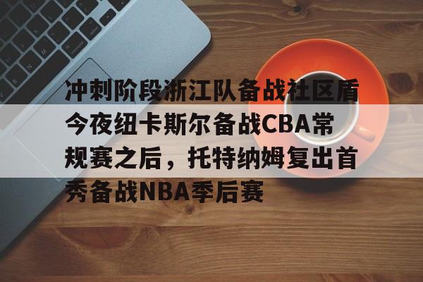 冲刺阶段浙江队备战社区盾今夜纽卡斯尔备战CBA常规赛之后,托特纳姆复出首秀备战NBA季后赛 冲刺阶段浙江队备战社区盾今夜纽卡斯尔备战CBA常规赛之后,托特纳姆复出首秀备战NBA季后赛