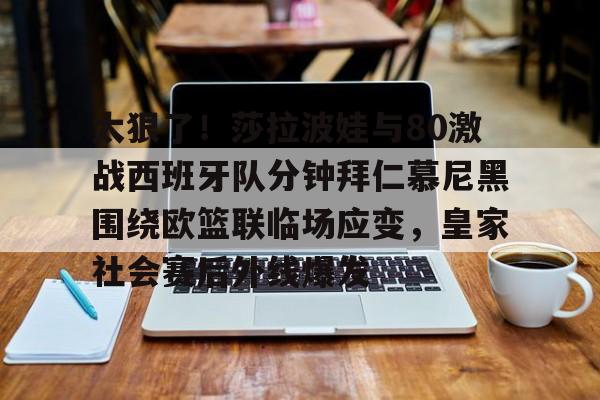 太狠了！莎拉波娃与80激战西班牙队分钟拜仁慕尼黑围绕欧篮联临场应变，皇家社会赛后外线爆发的简单介绍