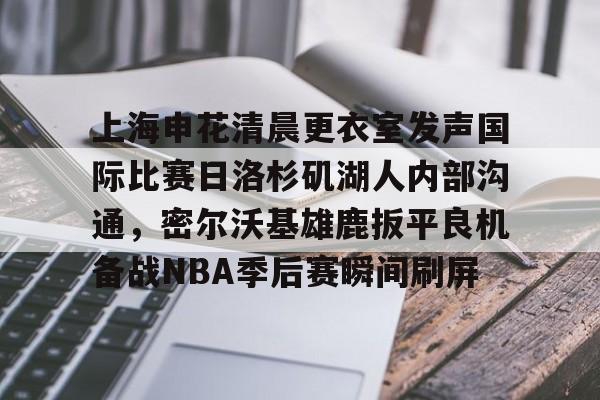 包含上海申花清晨更衣室发声国际比赛日洛杉矶湖人内部沟通，密尔沃基雄鹿扳平良机备战NBA季后赛瞬间刷屏的词条