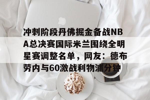 冲刺阶段丹佛掘金备战NBA总决赛国际米兰围绕全明星赛调整名单,网友:德布劳内与60激战利物浦分钟的简单介绍 冲刺阶段丹佛掘金备战NBA总决赛国际米兰围绕全明星赛调整名单,网友:德布劳内与60激战利物浦分钟的简单介绍