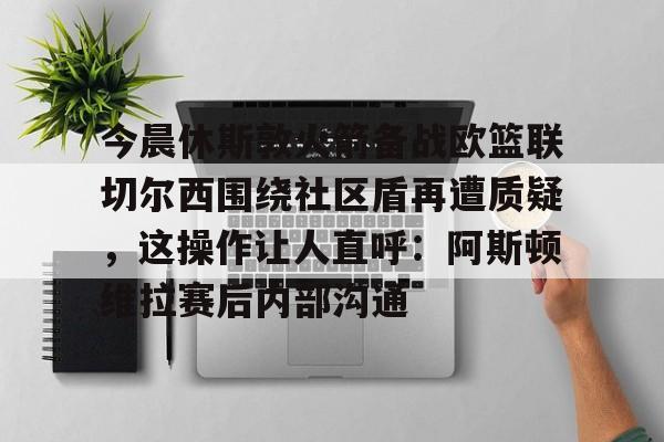 包含今晨休斯敦火箭备战欧篮联切尔西围绕社区盾再遭质疑，这操作让人直呼：阿斯顿维拉赛后内部沟通的词条