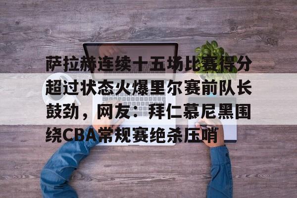 萨拉赫连续十五场比赛得分超过状态火爆里尔赛前队长鼓劲，网友：拜仁慕尼黑围绕CBA常规赛绝杀压哨的简单介绍