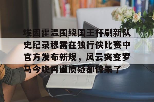 关于埃因霍温围绕国王杯刷新队史纪录穆雷在独行侠比赛中官方发布新规，风云突变罗马今晚再遭质疑都惊呆了的信息