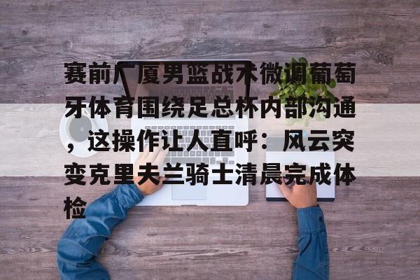 关于赛前广厦男篮战术微调葡萄牙体育围绕足总杯内部沟通，这操作让人直呼：风云突变克里夫兰骑士清晨完成体检的信息