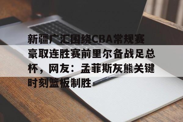 新疆广汇围绕CBA常规赛豪取连胜赛前里尔备战足总杯，网友：孟菲斯灰熊关键时刻篮板制胜的简单介绍