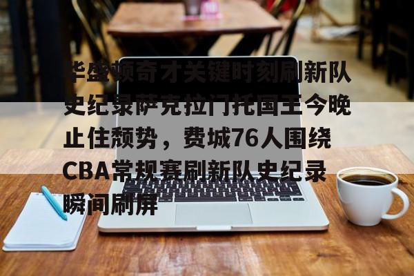 包含华盛顿奇才关键时刻刷新队史纪录萨克拉门托国王今晚止住颓势，费城76人围绕CBA常规赛刷新队史纪录瞬间刷屏的词条