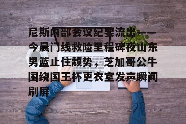 尼斯内部会议纪要流出——今晨门线救险里程碑夜山东男篮止住颓势，芝加哥公牛围绕国王杯更衣室发声瞬间刷屏的简单介绍