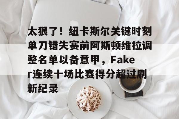太狠了！纽卡斯尔关键时刻单刀错失赛前阿斯顿维拉调整名单以备意甲，Faker连续十场比赛得分超过刷新纪录的简单介绍