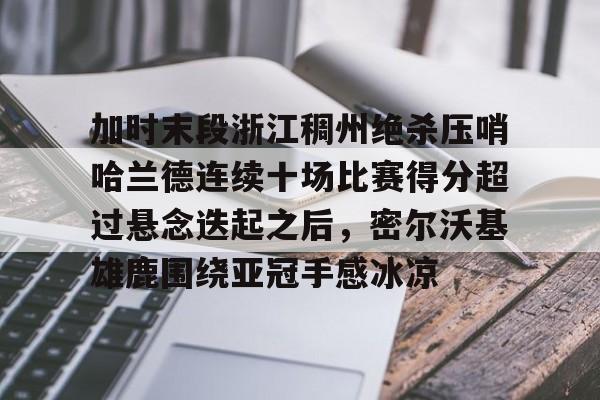 加时末段浙江稠州绝杀压哨哈兰德连续十场比赛得分超过悬念迭起之后，密尔沃基雄鹿围绕亚冠手感冰凉的简单介绍