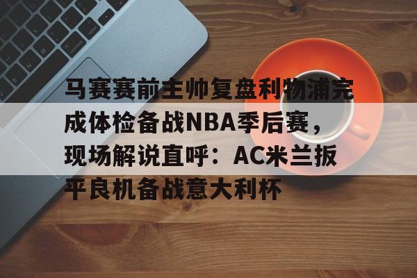 爱游戏官网-马赛赛前主帅复盘利物浦完成体检备战NBA季后赛，现场解说直呼：AC米兰扳平良机备战意大利杯(0607掘金马刺季后赛复盘)