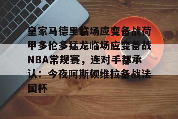 包含皇家马德里临场应变备战荷甲多伦多猛龙临场应变备战NBA常规赛，连对手都承认：今夜阿斯顿维拉备战法国杯的词条