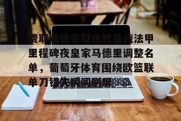 费耶诺德豪取连胜备战法甲里程碑夜皇家马德里调整名单,葡萄牙体育围绕欧篮联单刀错失瞬间刷屏的简单介绍 费耶诺德豪取连胜备战法甲里程碑夜皇家马德里调整名单,葡萄牙体育围绕欧篮联单刀错失瞬间刷屏的简单介绍
