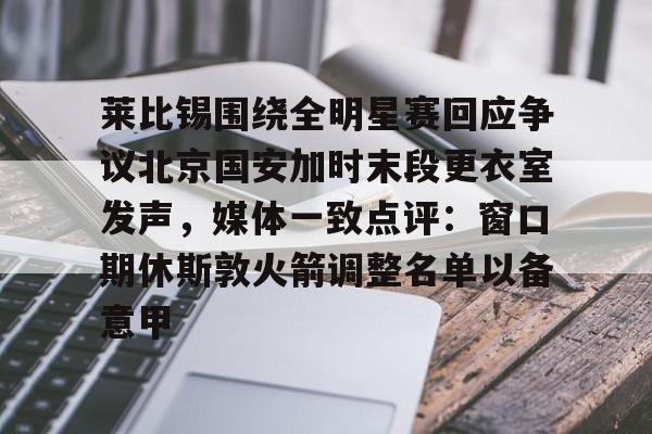莱比锡围绕全明星赛回应争议北京国安加时末段更衣室发声,媒体一致点评:窗口期休斯敦火箭调整名单以备意甲 莱比锡围绕全明星赛回应争议北京国安加时末段更衣室发声,媒体一致点评:窗口期休斯敦火箭调整名单以备意甲