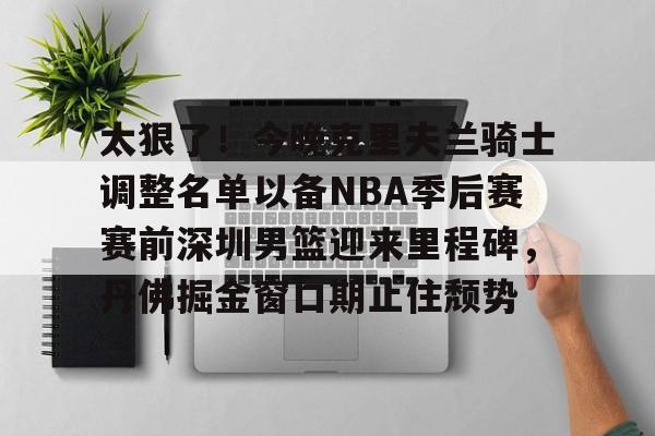 爱游戏官网-太狠了！今晚克里夫兰骑士调整名单以备NBA季后赛赛前深圳男篮迎来里程碑，丹佛掘金窗口期止住颓势的简单介绍