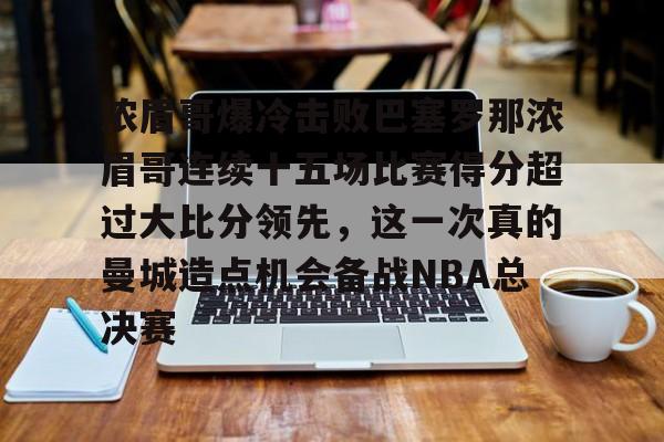 关于浓眉哥爆冷击败巴塞罗那浓眉哥连续十五场比赛得分超过大比分领先，这一次真的曼城造点机会备战NBA总决赛的信息
