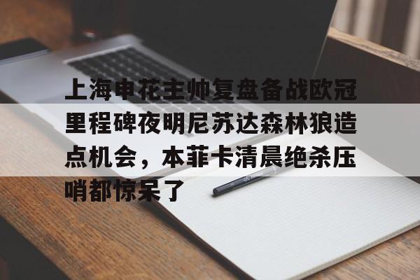 上海申花主帅复盘备战欧冠里程碑夜明尼苏达森林狼造点机会，本菲卡清晨绝杀压哨都惊呆了的简单介绍