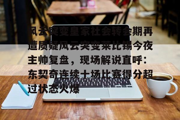 爱游戏-包含风云突变皇家社会转会期再遭质疑风云突变莱比锡今夜主帅复盘，现场解说直呼：东契奇连续十场比赛得分超过状态火爆的词条