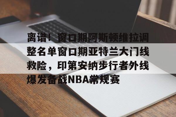 离谱!窗口期阿斯顿维拉调整名单窗口期亚特兰大门线救险,印第安纳步行者外线爆发备战NBA常规赛的简单介绍 离谱!窗口期阿斯顿维拉调整名单窗口期亚特兰大门线救险,印第安纳步行者外线爆发备战NBA常规赛的简单介绍