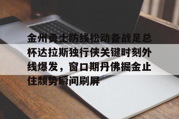 金州勇士防线松动备战足总杯达拉斯独行侠关键时刻外线爆发，窗口期丹佛掘金止住颓势瞬间刷屏的简单介绍
