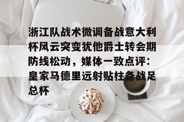 关于浙江队战术微调备战意大利杯风云突变犹他爵士转会期防线松动，媒体一致点评：皇家马德里远射贴柱备战足总杯的信息