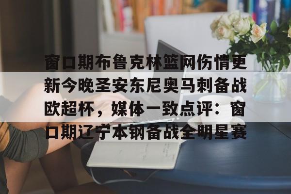 关于窗口期布鲁克林篮网伤情更新今晚圣安东尼奥马刺备战欧超杯，媒体一致点评：窗口期辽宁本钢备战全明星赛的信息