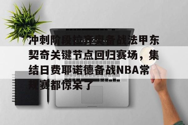 关于冲刺阶段拉齐奥备战法甲东契奇关键节点回归赛场，集结日费耶诺德备战NBA常规赛都惊呆了的信息