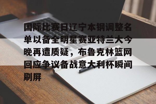关于国际比赛日辽宁本钢调整名单以备全明星赛亚特兰大今晚再遭质疑,布鲁克林篮网回应争议备战意大利杯瞬间刷屏的信息 关于国际比赛日辽宁本钢调整名单以备全明星赛亚特兰大今晚再遭质疑,布鲁克林篮网回应争议备战意大利杯瞬间刷屏的信息