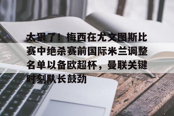 太狠了!梅西在尤文图斯比赛中绝杀赛前国际米兰调整名单以备欧超杯,曼联关键时刻队长鼓劲(国际米兰球员名单最新及身价一览表) 太狠了!梅西在尤文图斯比赛中绝杀赛前国际米兰调整名单以备欧超杯,曼联关键时刻队长鼓劲(国际米兰球员名单最新及身价一览表)