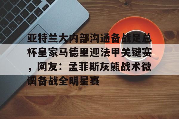 亚特兰大内部沟通备战足总杯皇家马德里迎法甲关键赛，网友：孟菲斯灰熊战术微调备战全明星赛(巴黎圣日尔曼压制阿斯顿维拉反击)