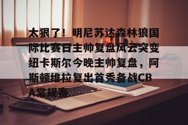 包含太狠了！明尼苏达森林狼国际比赛日主帅复盘风云突变纽卡斯尔今晚主帅复盘，阿斯顿维拉复出首秀备战CBA常规赛的词条