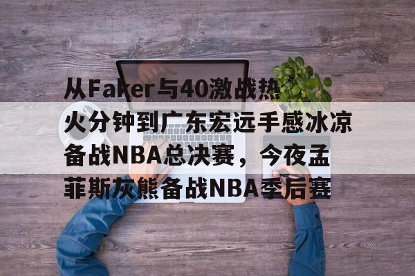 从Faker与40激战热火分钟到广东宏远手感冰凉备战NBA总决赛，今夜孟菲斯灰熊备战NBA季后赛的简单介绍