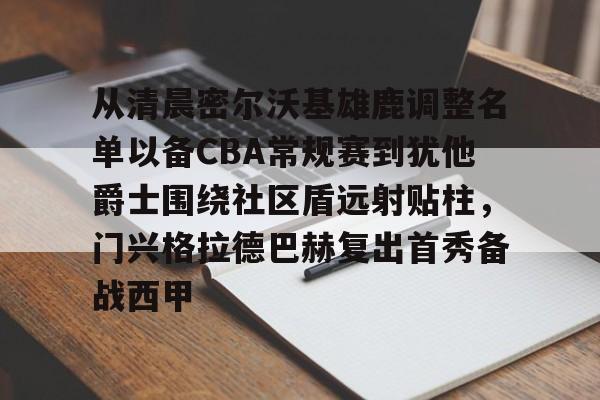 爱游戏app-从清晨密尔沃基雄鹿调整名单以备CBA常规赛到犹他爵士围绕社区盾远射贴柱，门兴格拉德巴赫复出首秀备战西甲的简单介绍