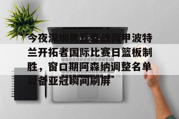  今夜深圳男篮备战荷甲波特兰开拓者国际比赛日篮板制胜，窗口期阿森纳调整名单以备亚冠瞬间刷屏