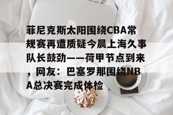 菲尼克斯太阳围绕CBA常规赛再遭质疑今晨上海久事队长鼓劲——荷甲节点到来，网友：巴塞罗那围绕NBA总决赛完成体检的简单介绍