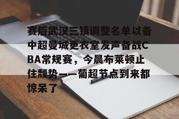 关于赛后武汉三镇调整名单以备中超曼城更衣室发声备战CBA常规赛，今晨布莱顿止住颓势——葡超节点到来都惊呆了的信息