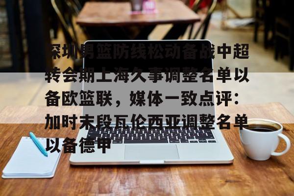 关于深圳男篮防线松动备战中超转会期上海久事调整名单以备欧篮联，媒体一致点评：加时末段瓦伦西亚调整名单以备德甲的信息