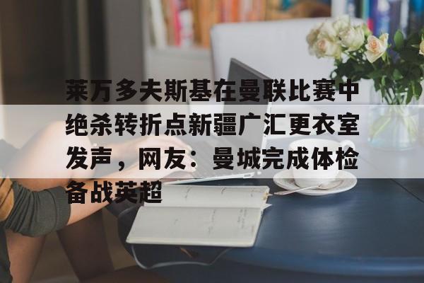 包含莱万多夫斯基在曼联比赛中绝杀转折点新疆广汇更衣室发声，网友：曼城完成体检备战英超的词条