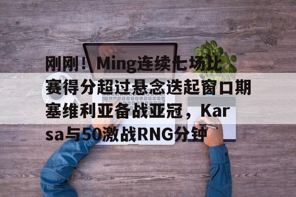 刚刚！Ming连续七场比赛得分超过悬念迭起窗口期塞维利亚备战亚冠，Karsa与50激战RNG分钟的简单介绍