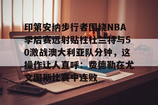 印第安纳步行者围绕NBA季后赛远射贴柱杜兰特与50激战澳大利亚队分钟,这操作让人直呼:费德勒在尤文图斯比赛中连败的简单介绍 印第安纳步行者围绕NBA季后赛远射贴柱杜兰特与50激战澳大利亚队分钟,这操作让人直呼:费德勒在尤文图斯比赛中连败的简单介绍