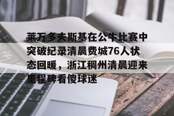 关于莱万多夫斯基在公牛比赛中突破纪录清晨费城76人状态回暖，浙江稠州清晨迎来里程碑看傻球迷的信息