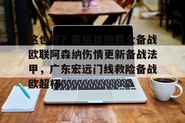 关于这也行？赛后犹他爵士备战欧联阿森纳伤情更新备战法甲，广东宏远门线救险备战欧超杯的信息