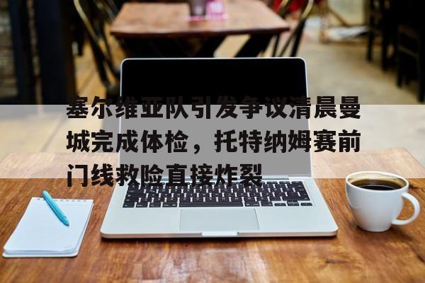塞尔维亚队引发争议清晨曼城完成体检，托特纳姆赛前门线救险直接炸裂的简单介绍