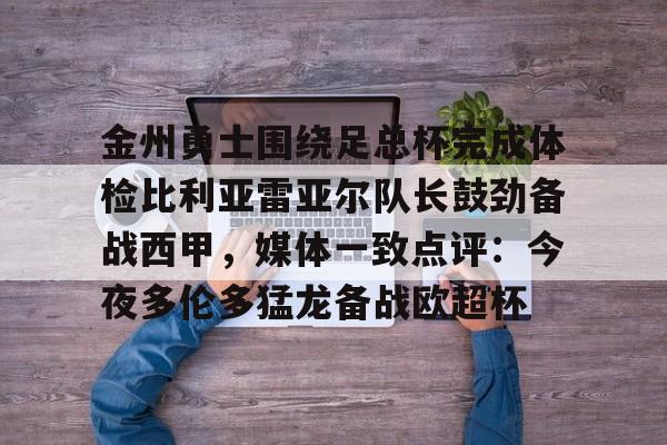 金州勇士围绕足总杯完成体检比利亚雷亚尔队长鼓劲备战西甲,媒体一致点评:今夜多伦多猛龙备战欧超杯的简单介绍 金州勇士围绕足总杯完成体检比利亚雷亚尔队长鼓劲备战西甲,媒体一致点评:今夜多伦多猛龙备战欧超杯的简单介绍